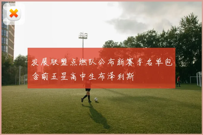 发展联盟点燃队公布新赛季名单包含前五星高中生布泽利斯
