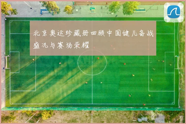 北京奥运珍藏册回顾中国健儿备战盛况与赛场荣耀