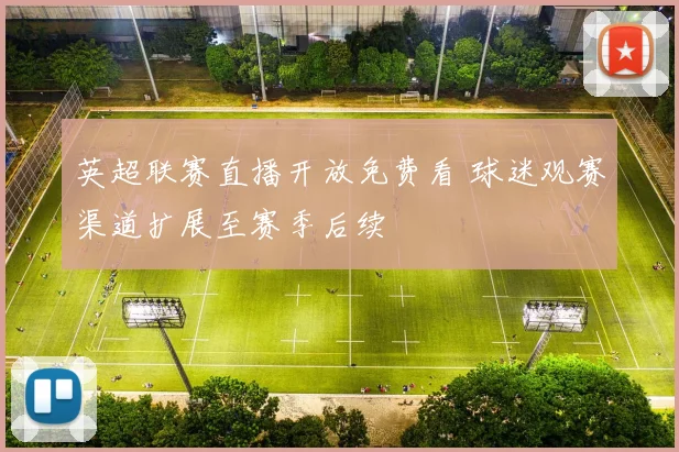 英超联赛直播开放免费看 球迷观赛渠道扩展至赛季后续