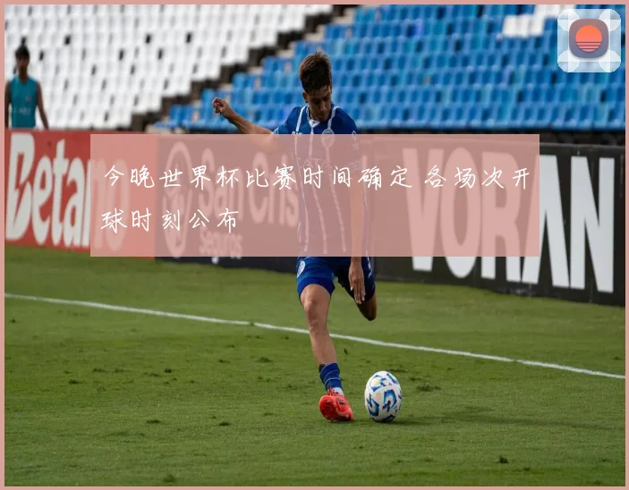 今晚世界杯比赛时间确定 各场次开球时刻公布