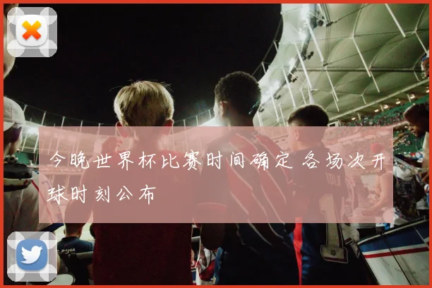 今晚世界杯比赛时间确定 各场次开球时刻公布