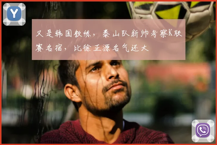 又是韩国教练，泰山队新帅考察K联赛名宿，比徐正源名气还大