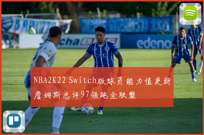 NBA2K22 Switch版球员能力值更新詹姆斯总评97领跑全联盟