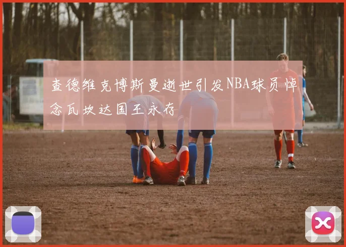查德维克博斯曼逝世引发NBA球员悼念瓦坎达国王永存