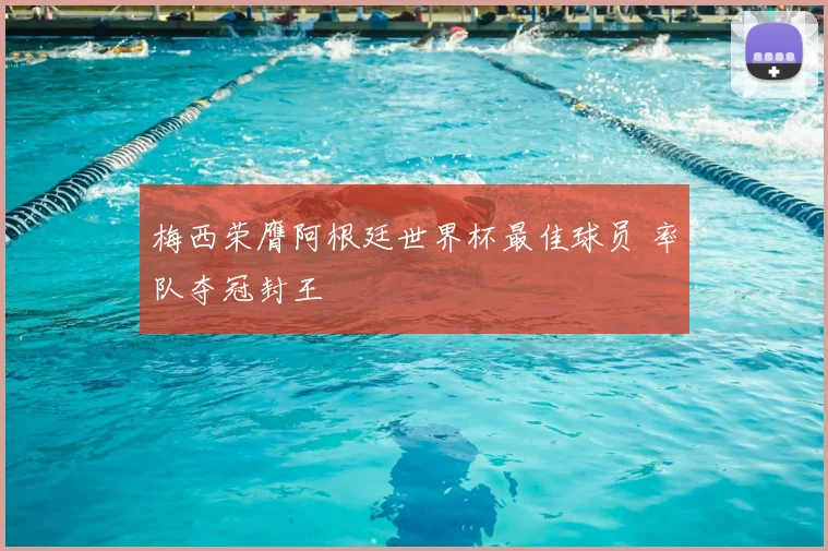 梅西荣膺阿根廷世界杯最佳球员 率队夺冠封王