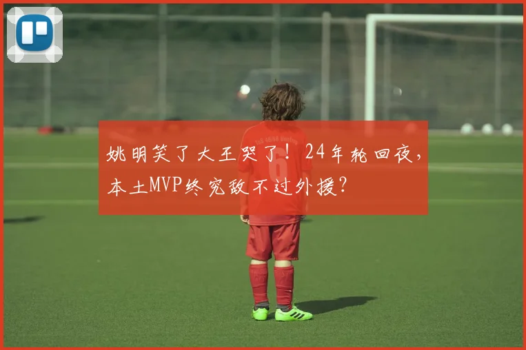 姚明笑了大王哭了!24年轮回夜,本土MVP终究敌不过外援?