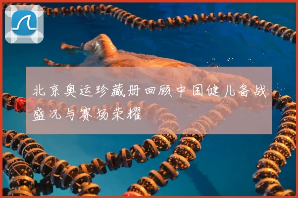 北京奥运珍藏册回顾中国健儿备战盛况与赛场荣耀