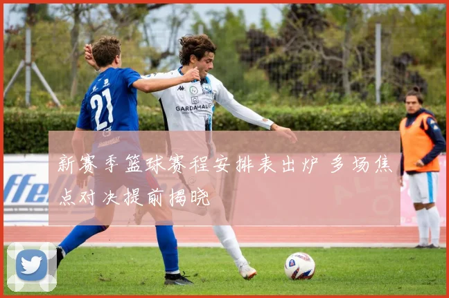 新赛季篮球赛程安排表出炉 多场焦点对决提前揭晓