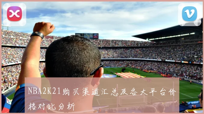 NBA2K21购买渠道汇总及各大平台价格对比分析