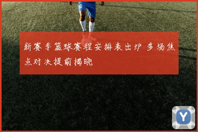 新赛季篮球赛程安排表出炉 多场焦点对决提前揭晓