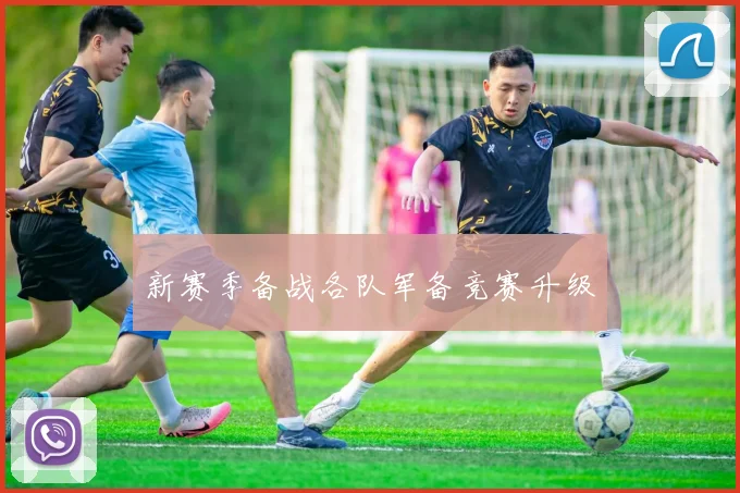 新赛季备战各队军备竞赛升级