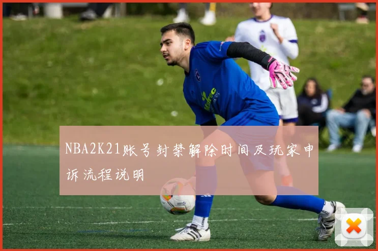 NBA2K21账号封禁解除时间及玩家申诉流程说明