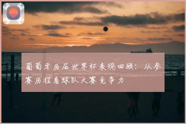葡萄牙历届世界杯表现回顾：从参赛历程看球队大赛竞争力