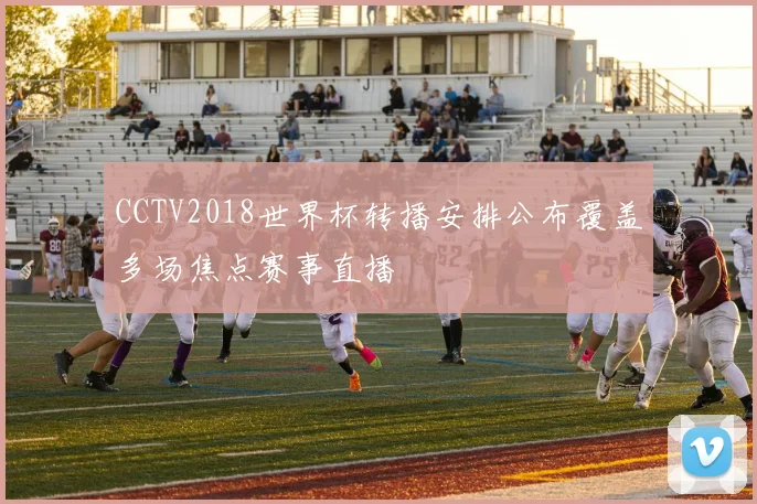 CCTV2018世界杯转播安排公布覆盖多场焦点赛事直播