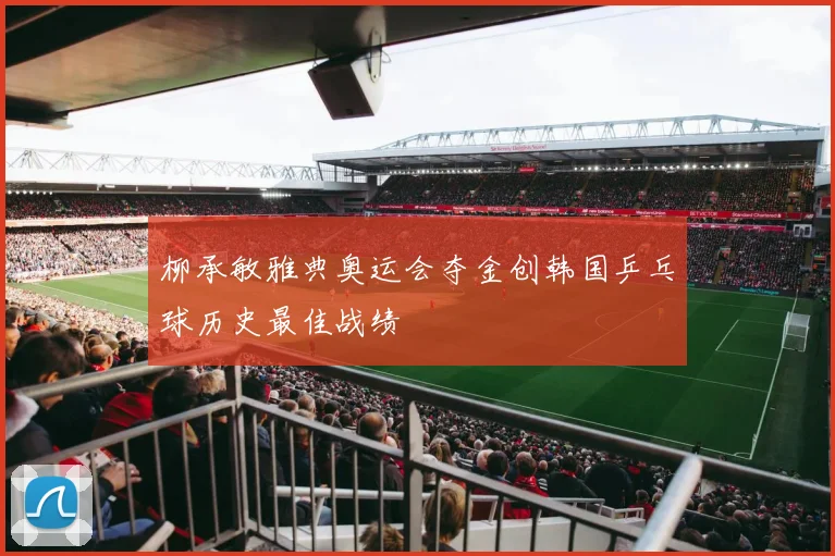 柳承敏雅典奥运会夺金创韩国乒乓球历史最佳战绩