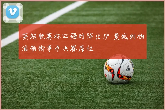 英超联赛杯四强对阵出炉 曼城利物浦领衔争夺决赛席位