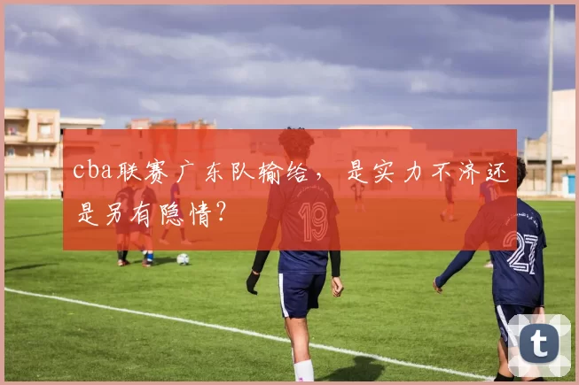 cba联赛广东队输给，是实力不济还是另有隐情？