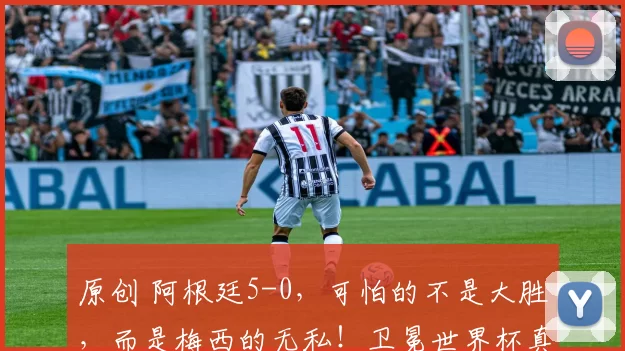 原创 阿根廷5-0，可怕的不是大胜，而是梅西的无私！卫冕世界杯真有戏