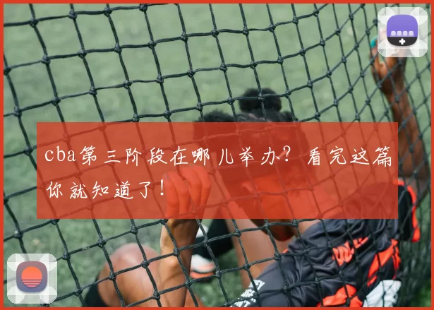 cba第三阶段在哪儿举办？看完这篇你就知道了！