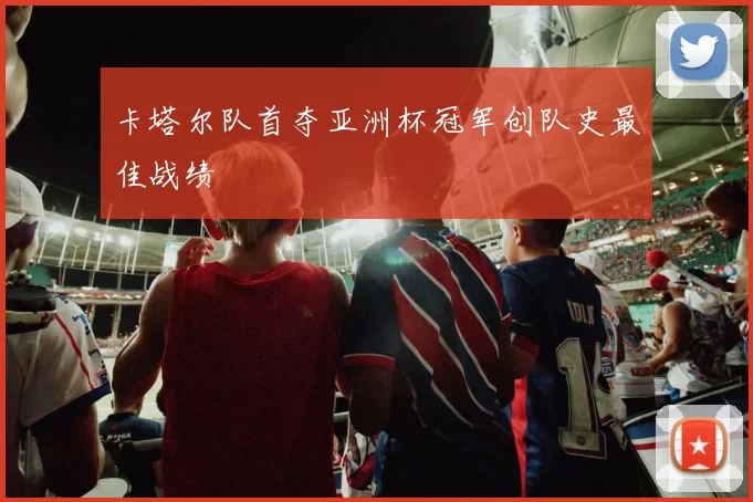 卡塔尔队首夺亚洲杯冠军创队史最佳战绩