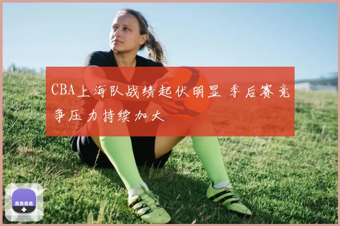 CBA上海队战绩起伏明显 季后赛竞争压力持续加大