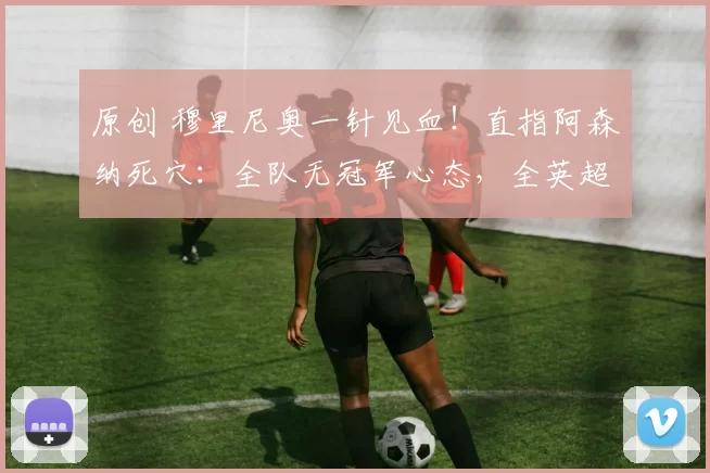 原创 穆里尼奥一针见血！直指阿森纳死穴：全队无冠军心态，全英超都在盼他们崩盘