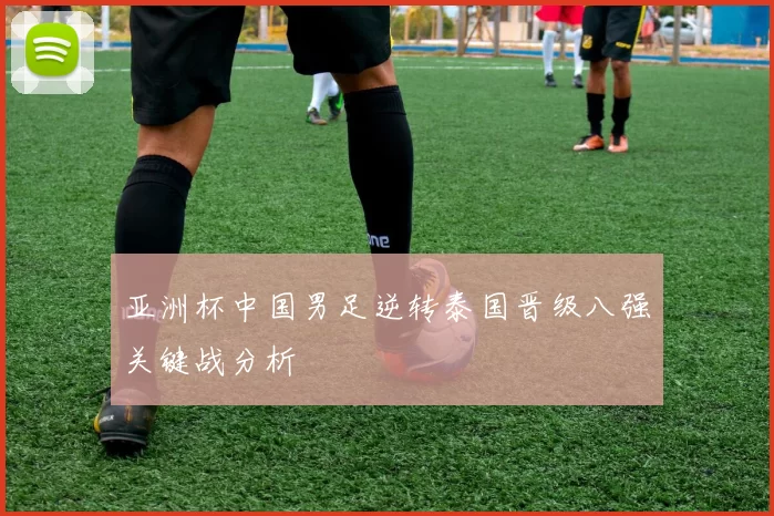 亚洲杯中国男足逆转泰国晋级八强关键战分析