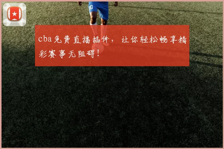cba免费直播插件，让你轻松畅享精彩赛事无阻碍！